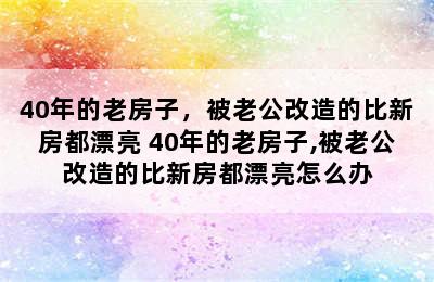 40年的老房子，被老公改造的比新房都漂亮 40年的老房子,被老公改造的比新房都漂亮怎么办